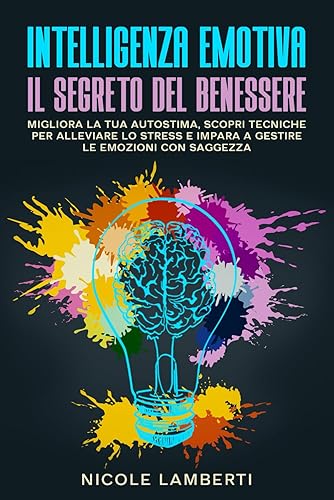 INTELLIGENZA EMOTIVA: IL SEGRETO DEL BENESSERE: Migliora la tua autostima, scopri tecniche per alleviare lo stress e impara a gestire le emozioni con saggezza