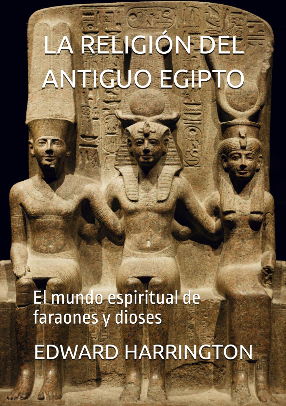 LA RELIGIÓN DEL ANTIGUO EGIPTO: El mundo espiritual de faraones y dioses