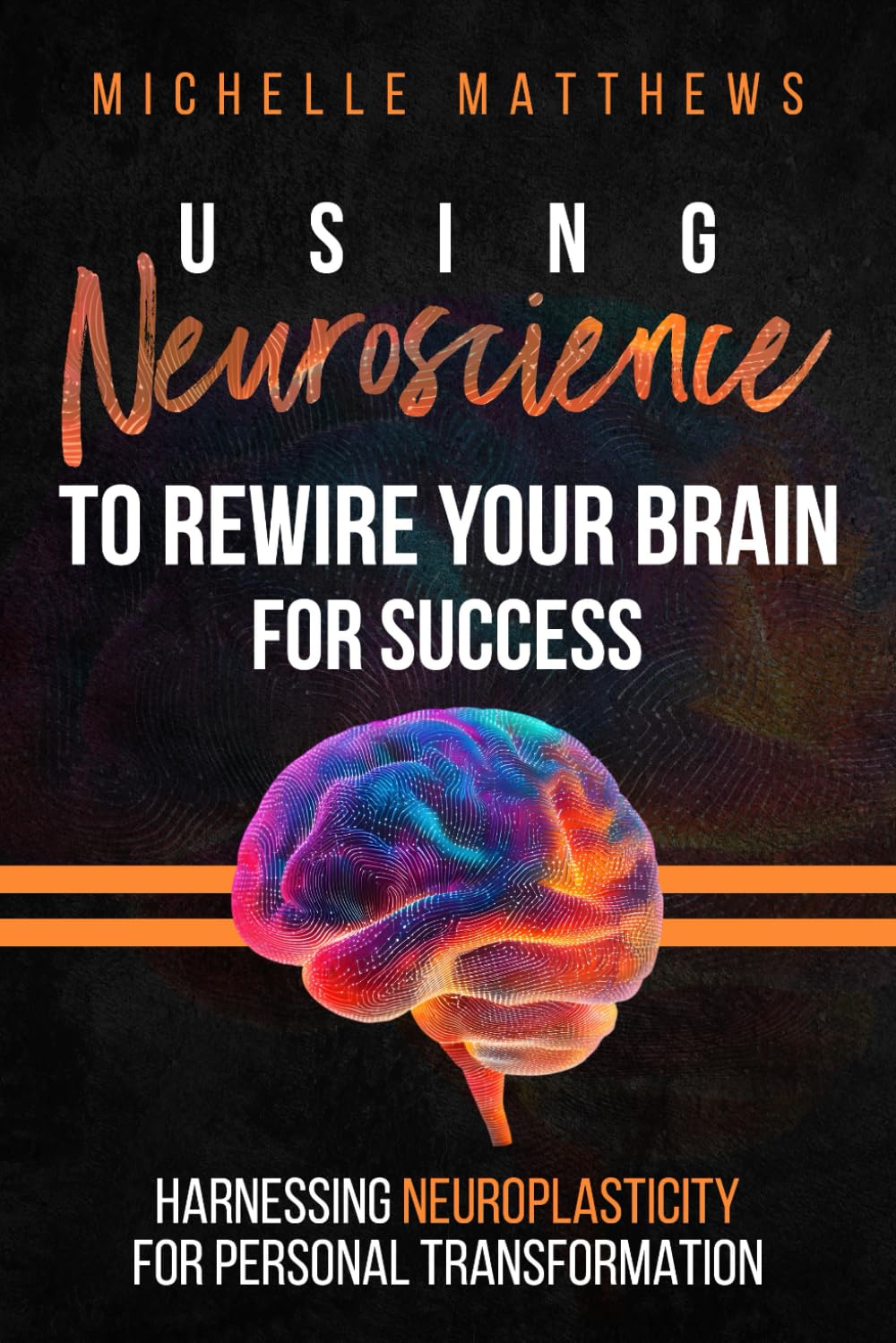 Using Neuroscience to Rewire Your Brain for Success: Harnessing Neuroplasticity for Personal Transformation