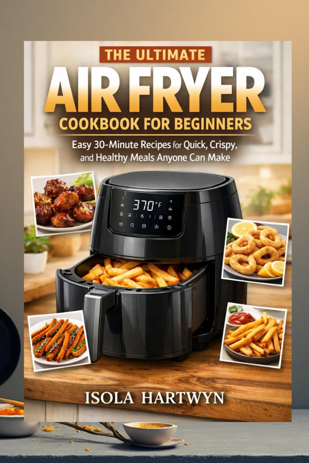 The ultimate Air Fryer Cookbook for Beginners: Easy 30-Minute Recipes for Quick, Crispy, and Healthy Meals Anyone Can Make