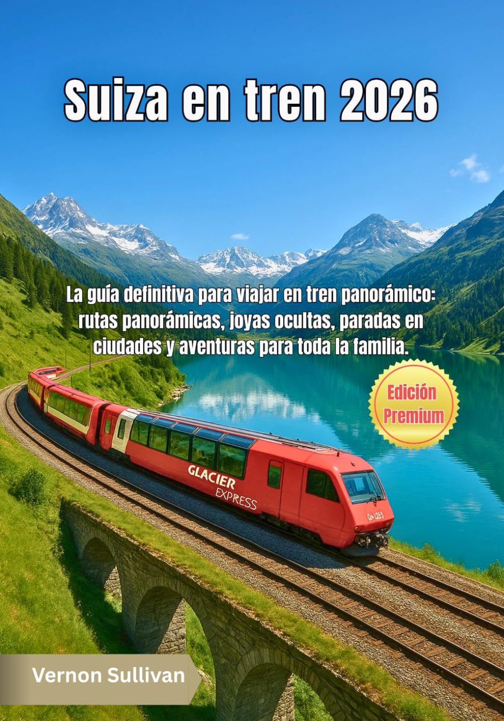 Suiza en tren 2026: La guía definitiva para viajar en tren panorámico: rutas panorámicas, joyas ocultas, paradas en ciudades y aventuras para toda la familia.
