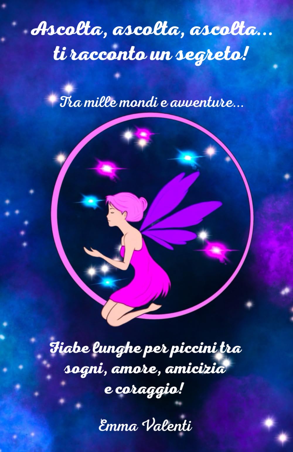 Ascolta, ascolta, ascolta...ti racconto un segreto! Tra mille mondi e avventure...: Fiabe lunghe per piccini tra sogni, amore, amicizia e coraggio!