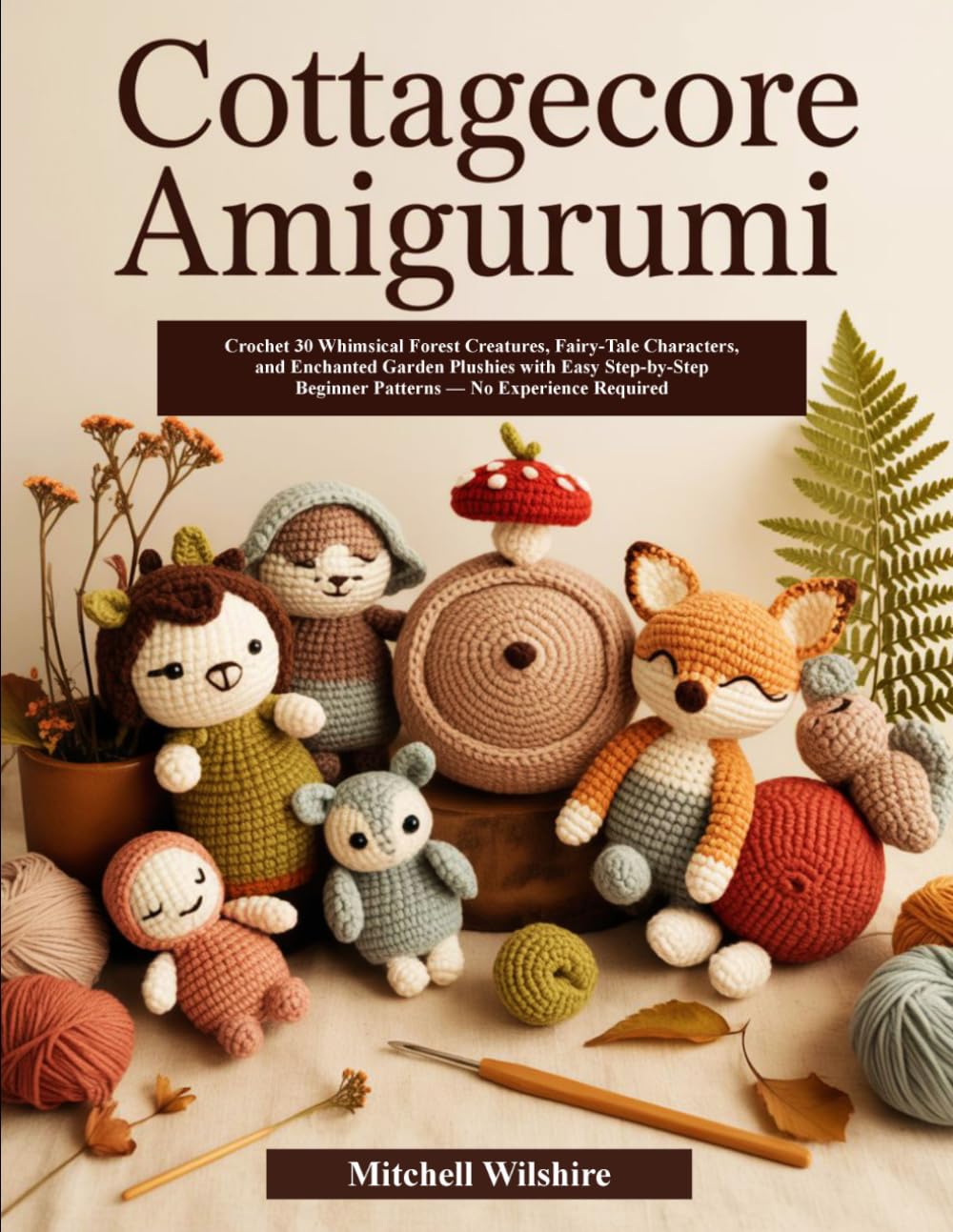 COTTAGECORE AMIGURUMI: Crochet 30 Whimsical Forest Creatures, Fairy-Tale Characters, and Enchanted Garden Plushies with Easy Step-by-Step Beginner Patterns — No Experience Required