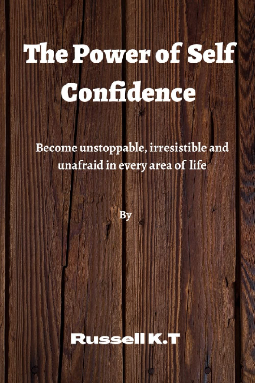 The power of self confidence: Become unstoppable, irresistible, and unafraid in every area of your life