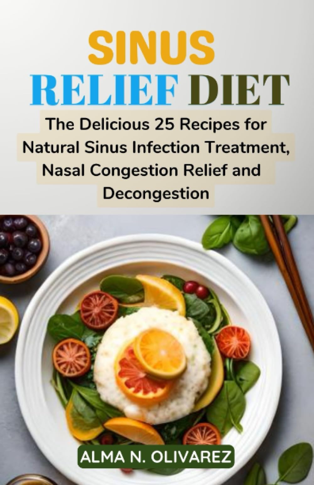 SINUS RELIEF DIET: The Delicious 25 Recipes for Natural Sinus Infection Treatment, Nasal Congestion Relief and Decongestion
