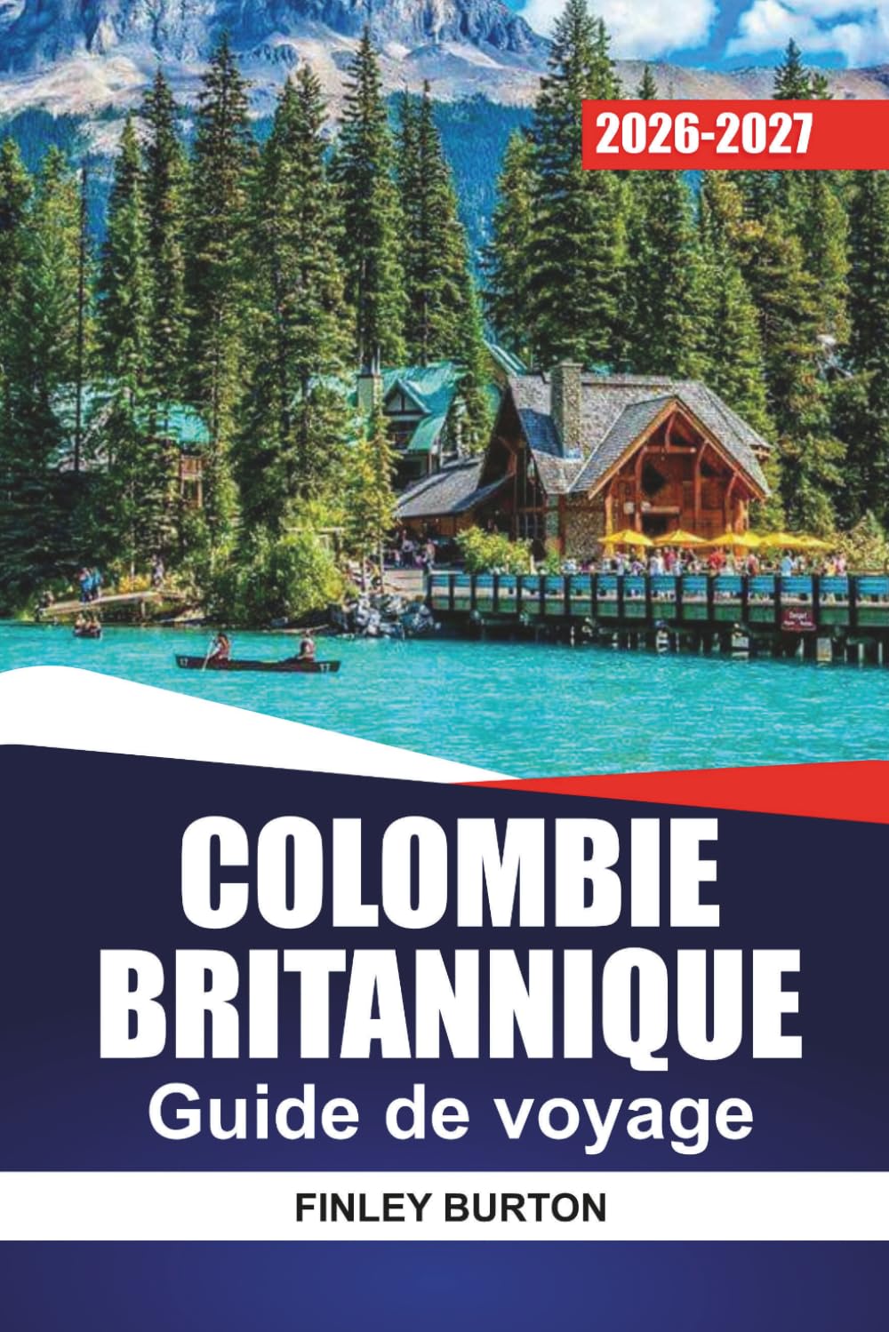 COLOMBIE BRITANNIQUE GUIDE DE VOYAGE 2026-2027: Vancouver, Victoria, Whistler et Tofino avec itinéraires, trajets panoramiques, itinéraires de ferry et conseils locaux