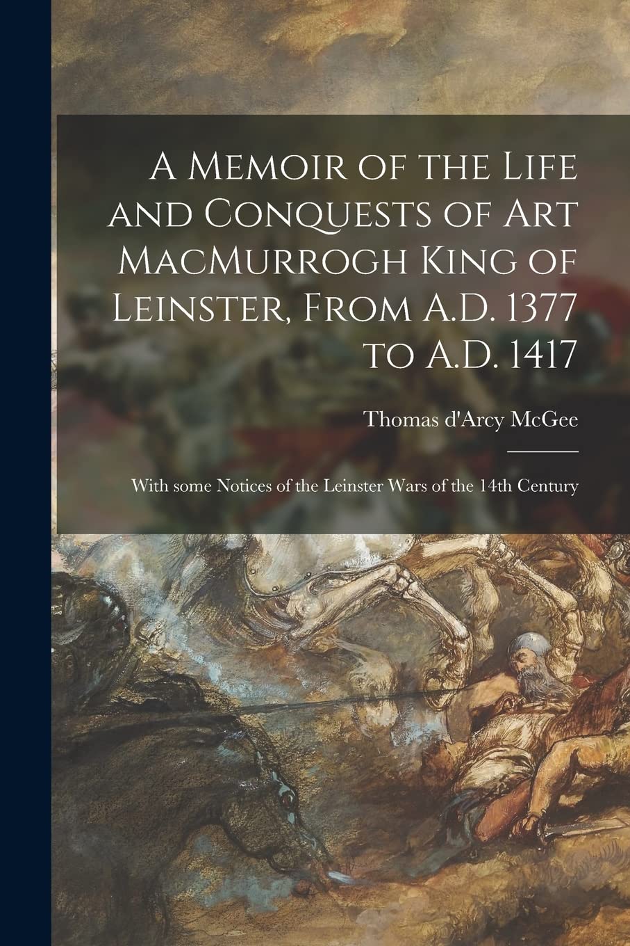 A Memoir of the Life and Conquests of Art MacMurrogh King of Leinster, From A.D. 1377 to A.D. 1417 [microform]: With Some Notices of the Leinster Wars of the 14th Century