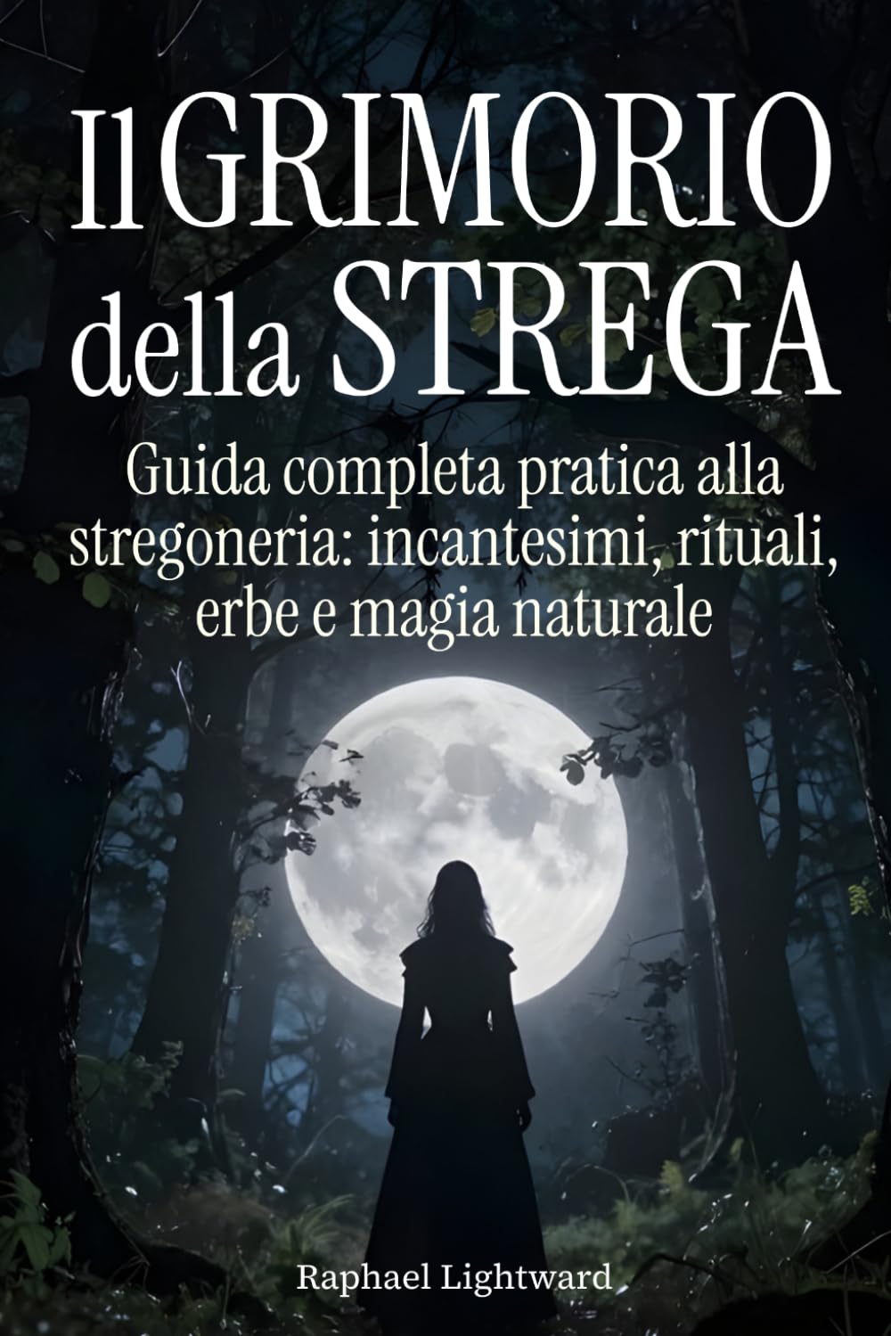 Il Grimorio della Strega: Guida Completa Pratica alla Stregoneria: Incantesimi, Rituali, Erbe e Magia Naturale