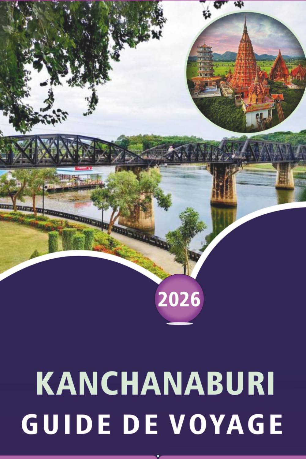 KANCHANABURI GUIDE DE VOYAGE 2026: Explorer les rivières, les principales attractions, les sites historiques, les parcs nationaux, la cuisine locale, ... votre voyage dans l'ouest de la Thaïlande.