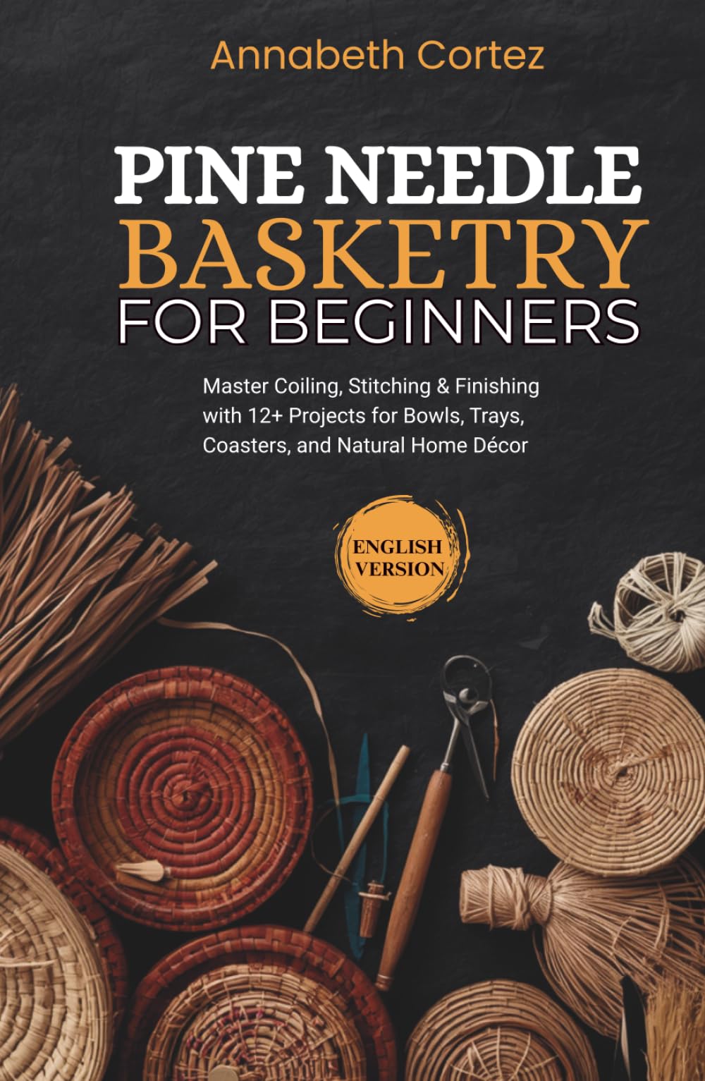 Pine Needle Basketry for Beginners: Master Coiling, Stitching & Finishing with 12+ Projects for Bowls, Trays, Coasters, and Natural Home Décor