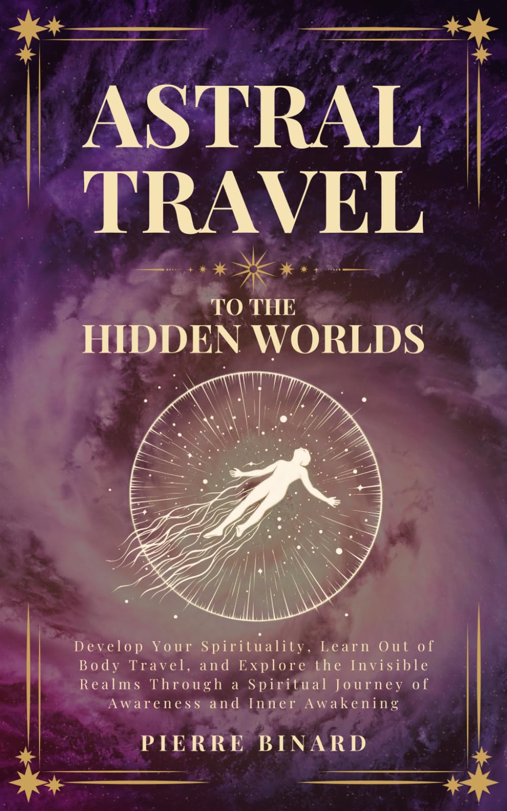 Astral Travel to the Hidden Worlds: Develop Your Spirituality, Learn Out of Body Travel, and Explore the Invisible Realms Through a Spiritual Journey ... and Inner Awakening (Celestia Publishing)