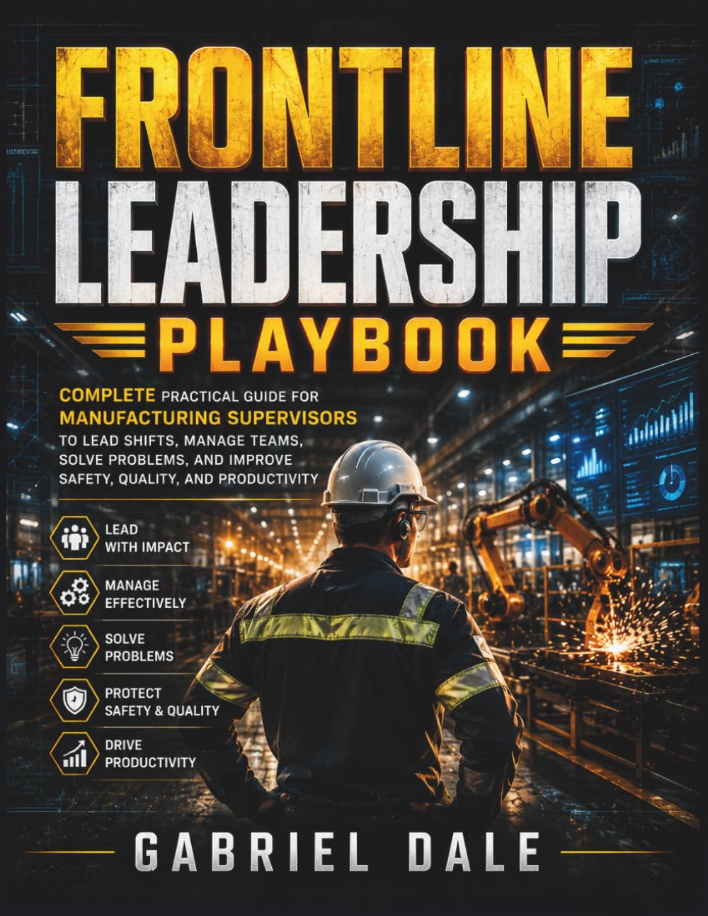 Frontline Leadership Playbook: Complete Practical Guide for Manufacturing Supervisors to Lead Shifts, Manage Teams, Solve Problems, and Improve Safety, Quality, and Productivity
