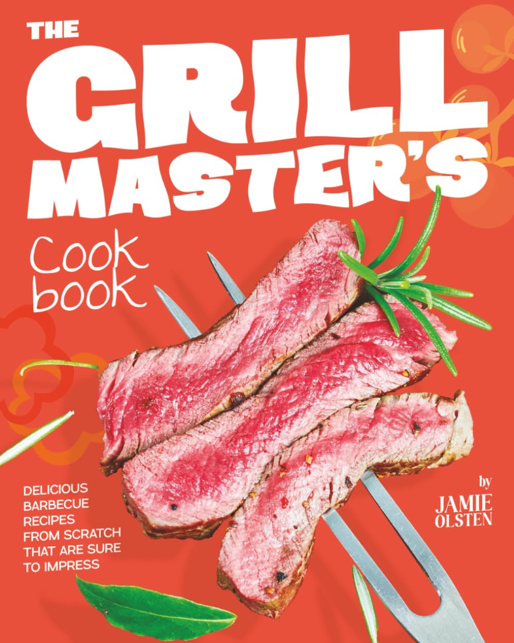 The Grill Master's Cookbook: Delicious Barbecue Recipes From Scratch That Are Sure to Impress