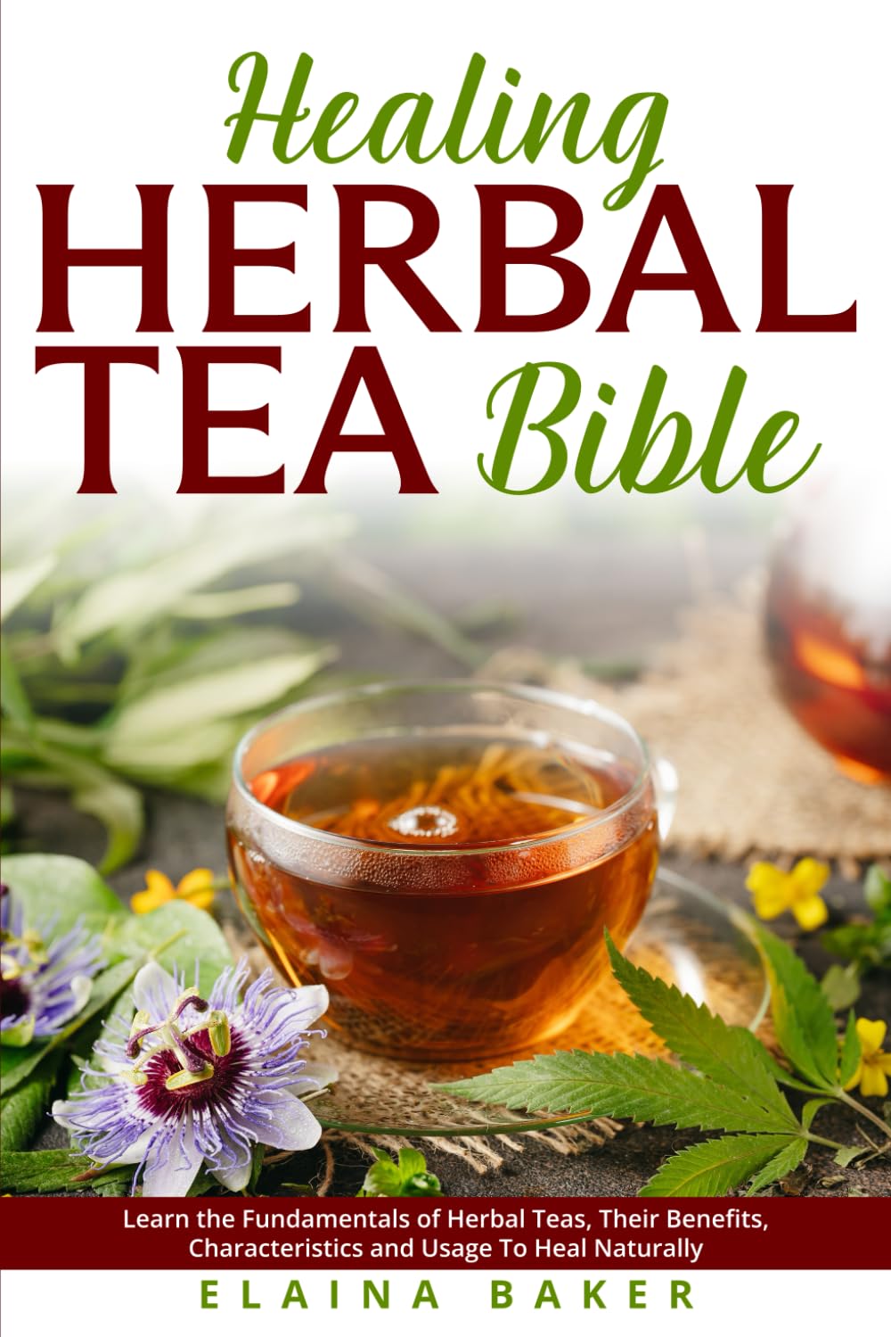 Healing Herbal Tea Bible: Learn the Fundamentals of Herbal Teas, Their Benefits, Characteristics and Usage To Heal Naturally