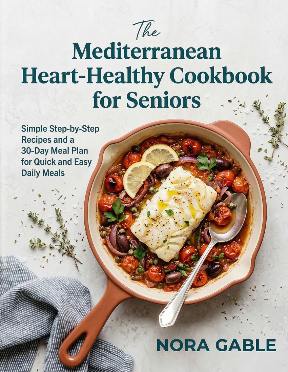 The Mediterranean Heart Healthy Cookbook for Seniors: Simple Step-by-Step Recipes and a 30-Day Meal Plan for Quick and Easy Daily Meals