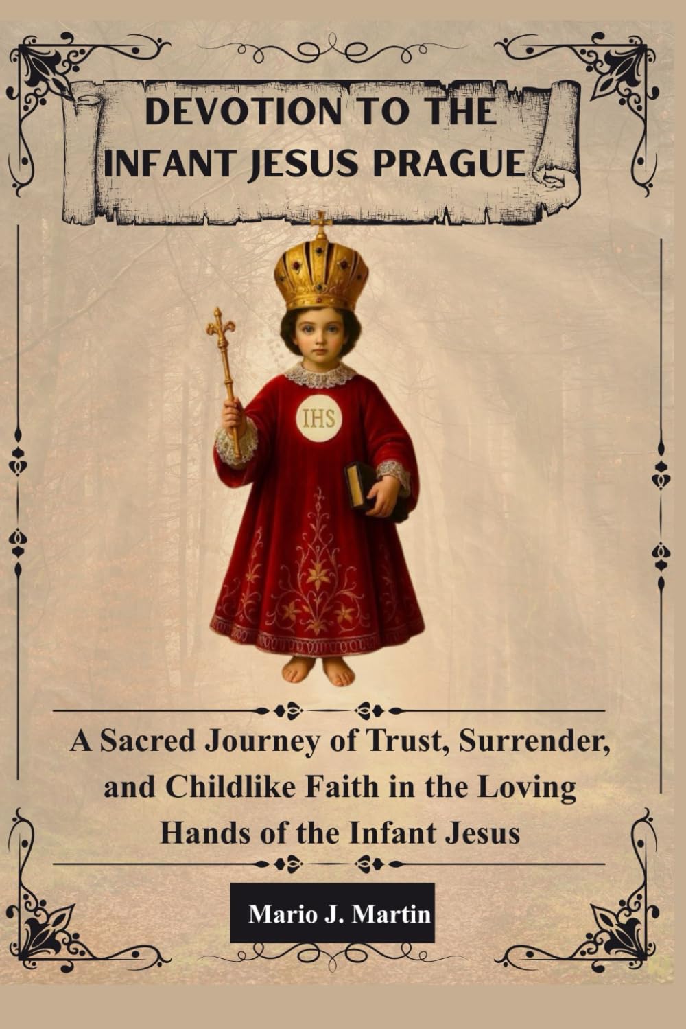 DEVOTION TO THE INFANT JESUS OF PRAGUE: A Sacred Journey of Trust, Surrender, and Childlike Faith in the Loving Hands of the Infant Jesus