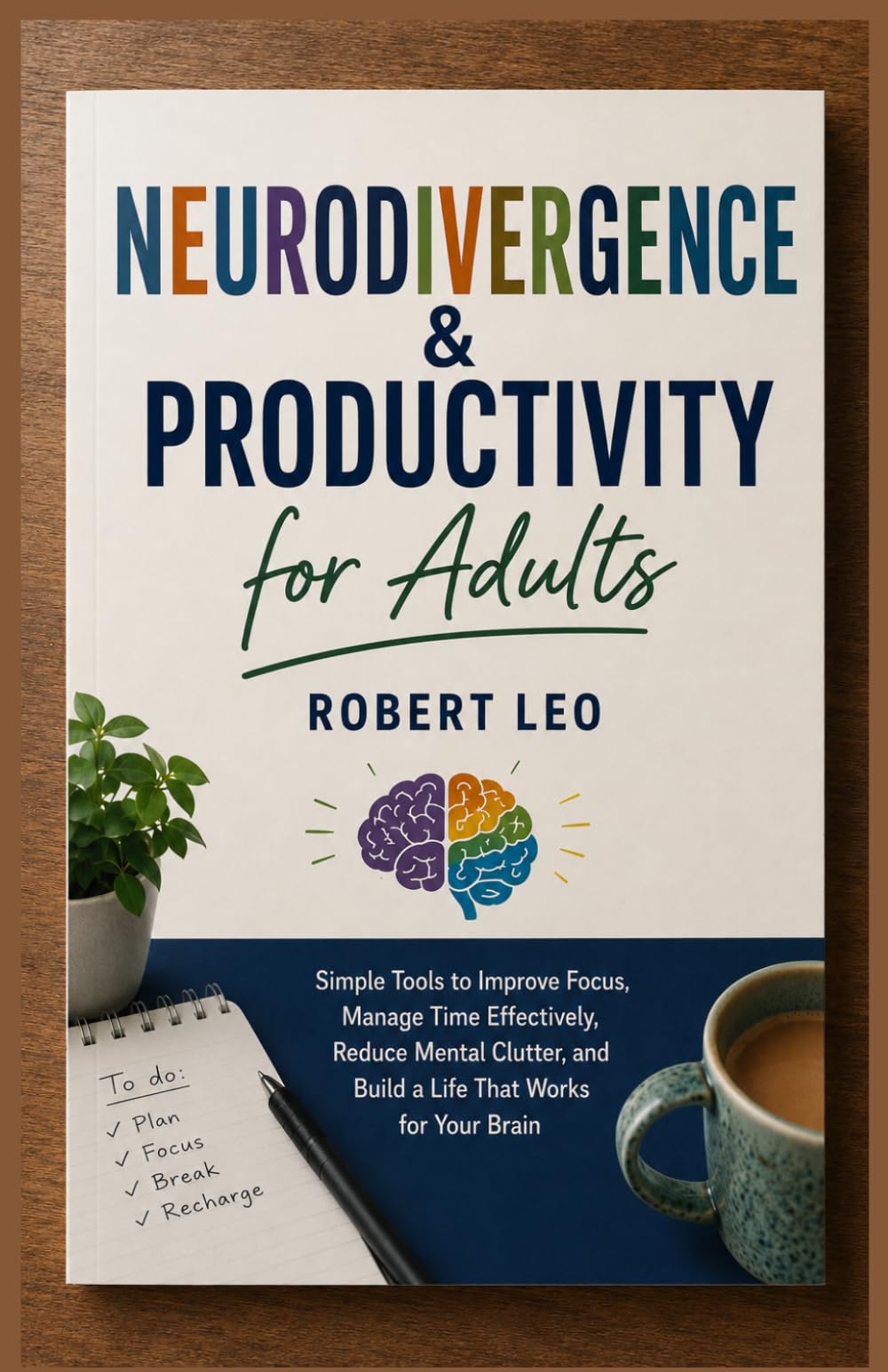 Neurodivergence & Productivity for Adults: Simple Tools to Improve Focus, Manage Time Effectively, Reduce Mental Clutter, and Build a Life That Works for Your Brain