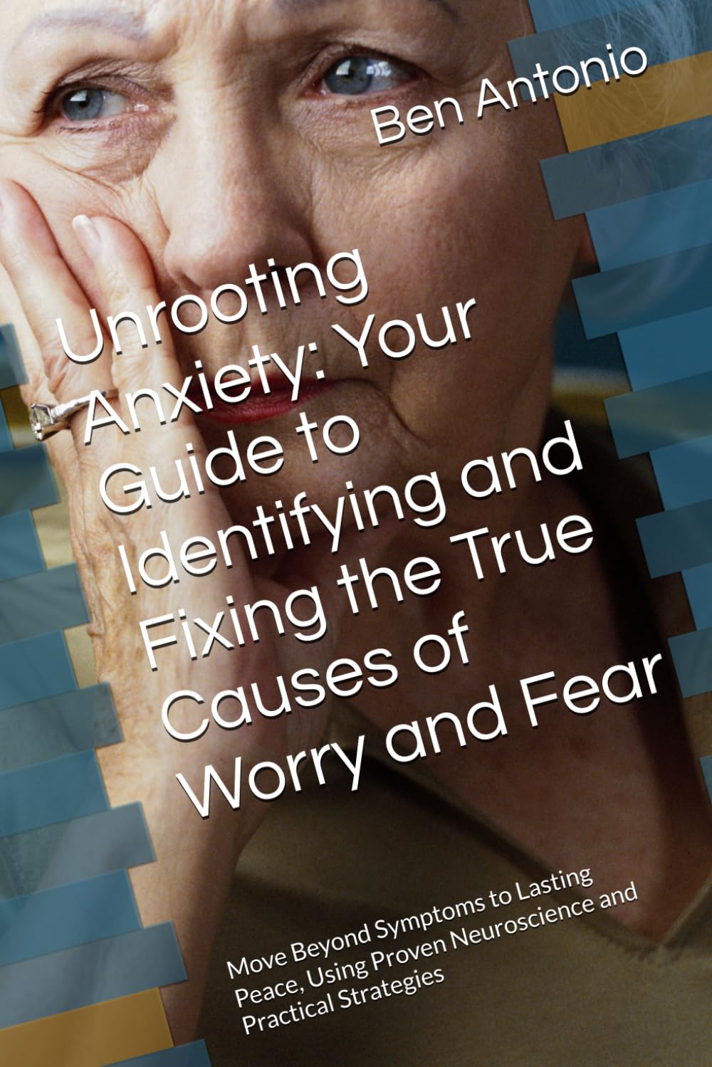 Unrooting Anxiety: Your Guide to Identifying and Fixing the True Causes of Worry and Fear: Move Beyond Symptoms to Lasting Peace, Using Proven Neuroscience and Practical Strategies