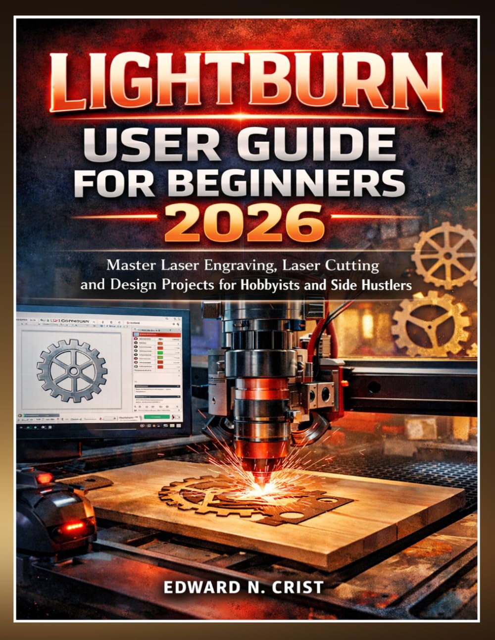 LIGHTBURN USER GUIDE FOR BEGINNERS 2026: Master Laser Engraving, Laser Cutting and Design Projects for Hobbyists and Side Hustlers: 4 (Edward N. Crist User Guide)