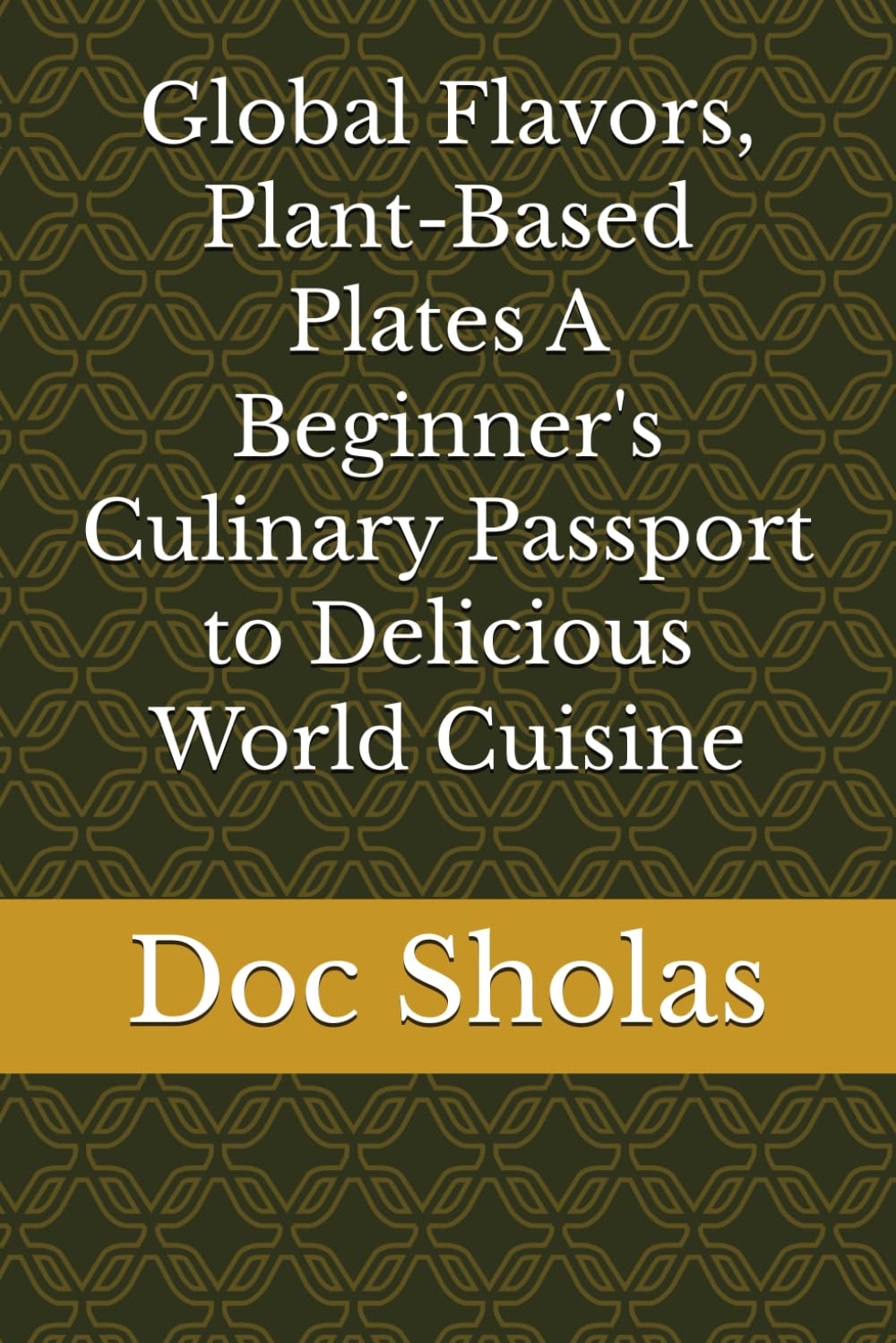 Global Flavors, Plant-Based Plates A Beginner's Culinary Passport to Delicious World Cuisine