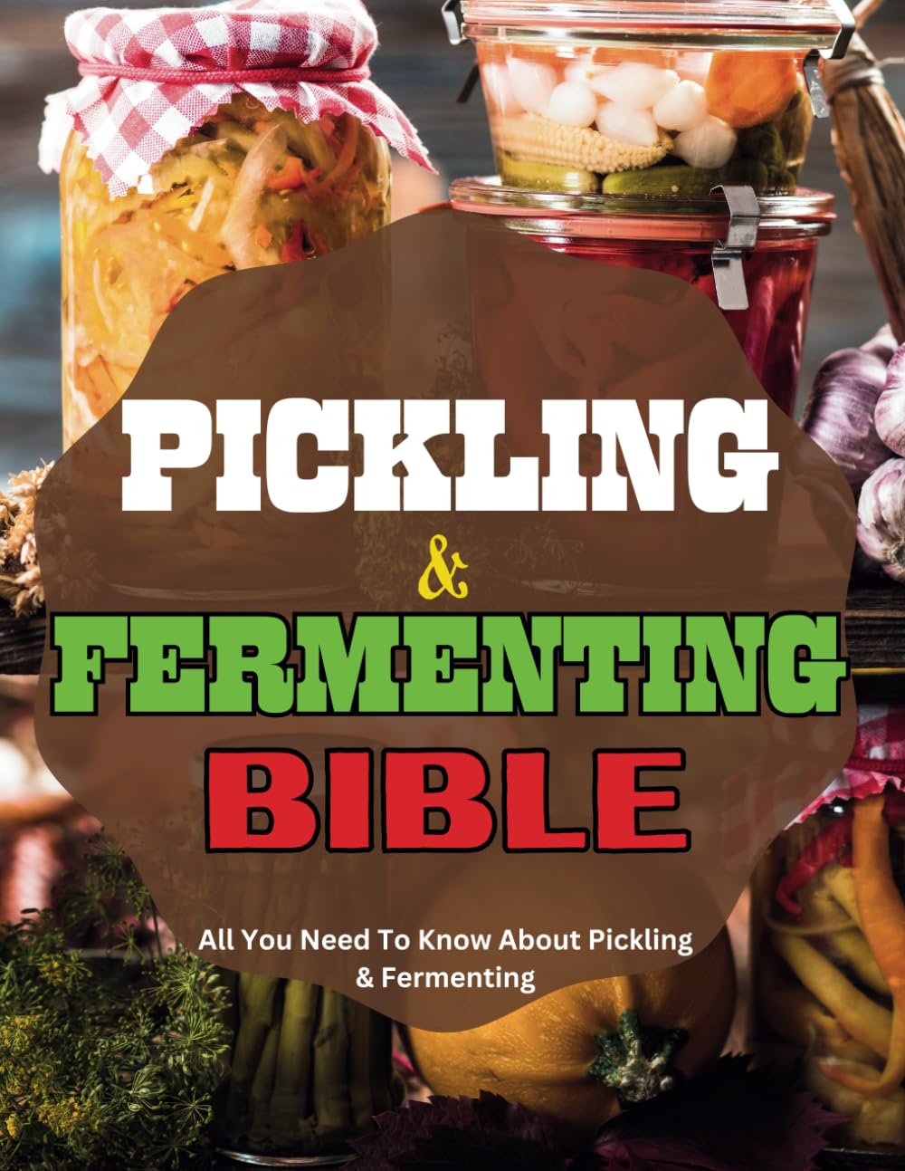Pickling & Fermenting Bible: Essentail Secrets Of Pickling And Fermenting. Nutritious Recipes, Preservation and Cookbook.