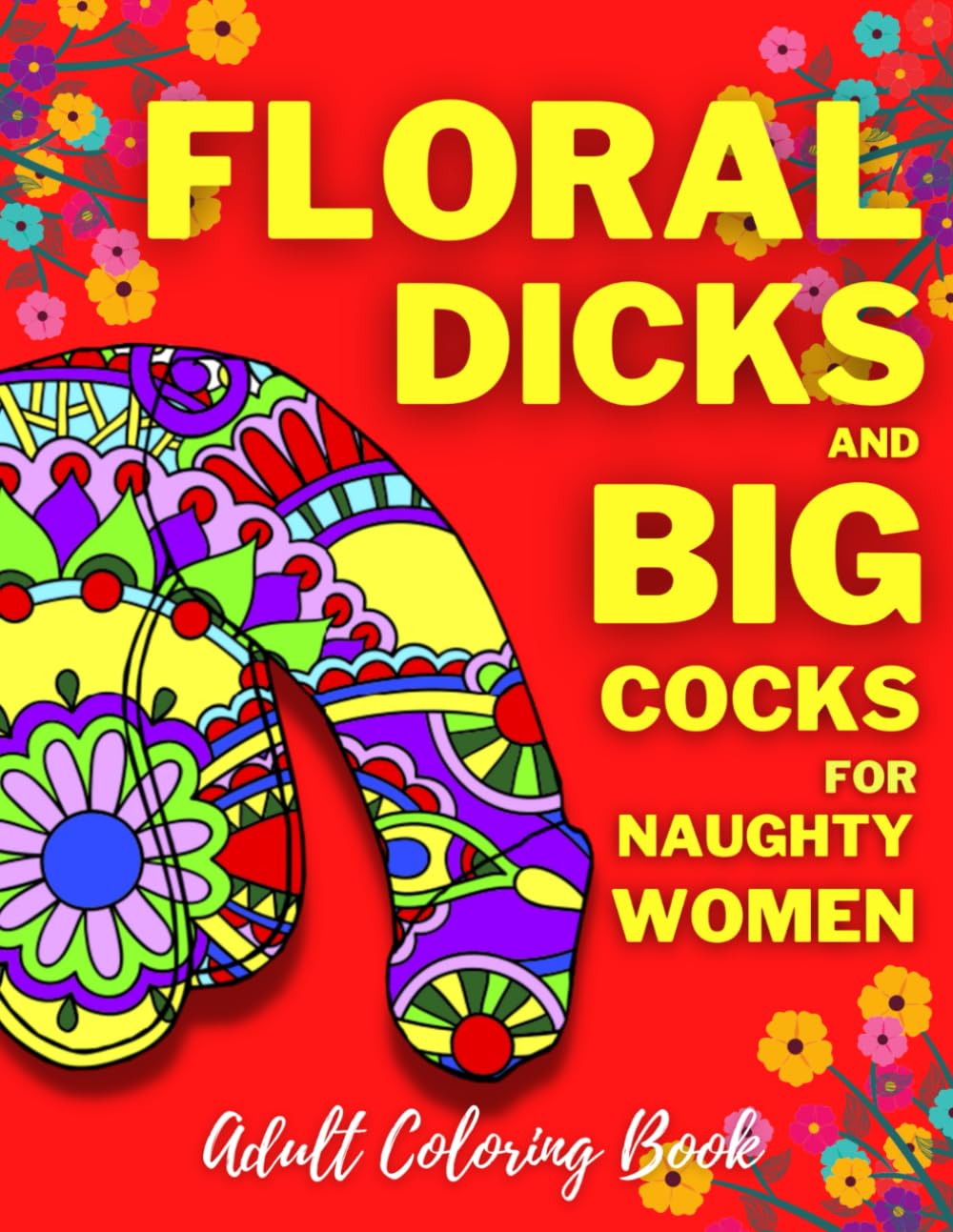 Floral Dicks And Big Cocks For Naughty Women | Adult Coloring Book: Funny Mandala Cock Coloring Book For Adults | Stress Reliving Pages of Penis with Paisley Patterns For Couples and LGBT+