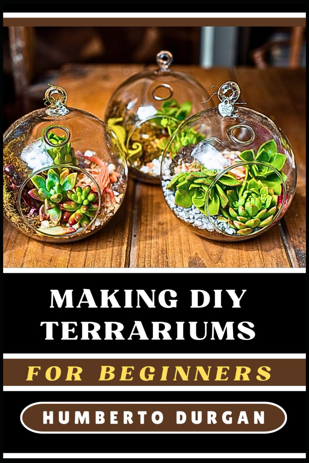 MAKING DIY TERRARIUMS FOR BEGINNERS: A Comprehensive Guide To Designing Miniature Ecosystems, Choosing The Best Plants, Selecting Perfect Containers, ... For Lush, Vibrant Greenery In Any Space