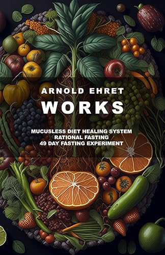 Arnold Ehret Works (3 books in 1): Mucusless Diet Healing System &amp; Rational Fasting &amp; 49 Day Fasting Experiment