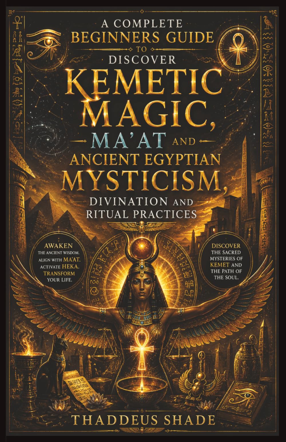 A Complete Beginners Guide to Discover Kemetic Magic, Ma'at and Ancient Egyptian Mysticism, Divination and Ritual Practices