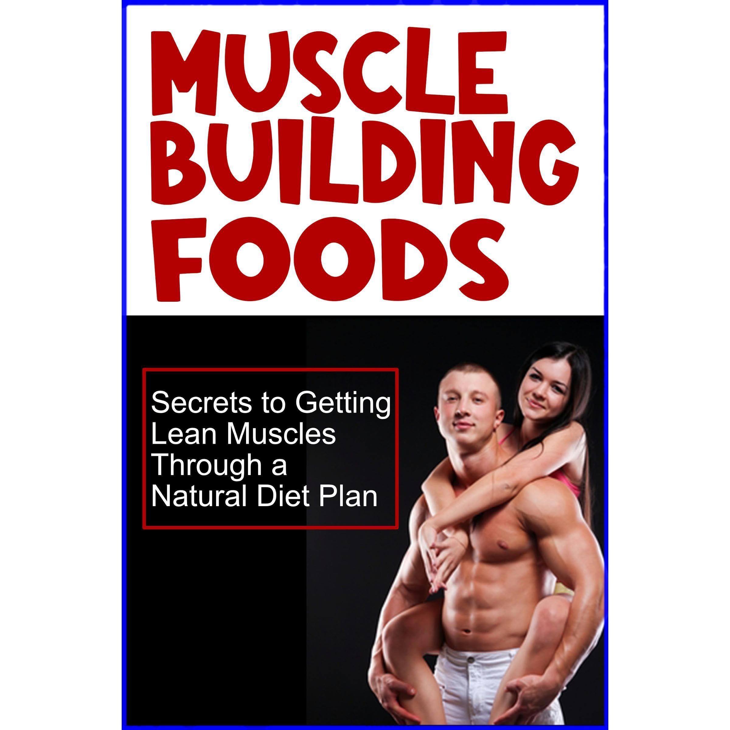 Muscle Building Foods - Secrets to Getting Lean Muscles Through Muscle Building Foods, a Natural Bodybuilding Diet Plan and Workout
