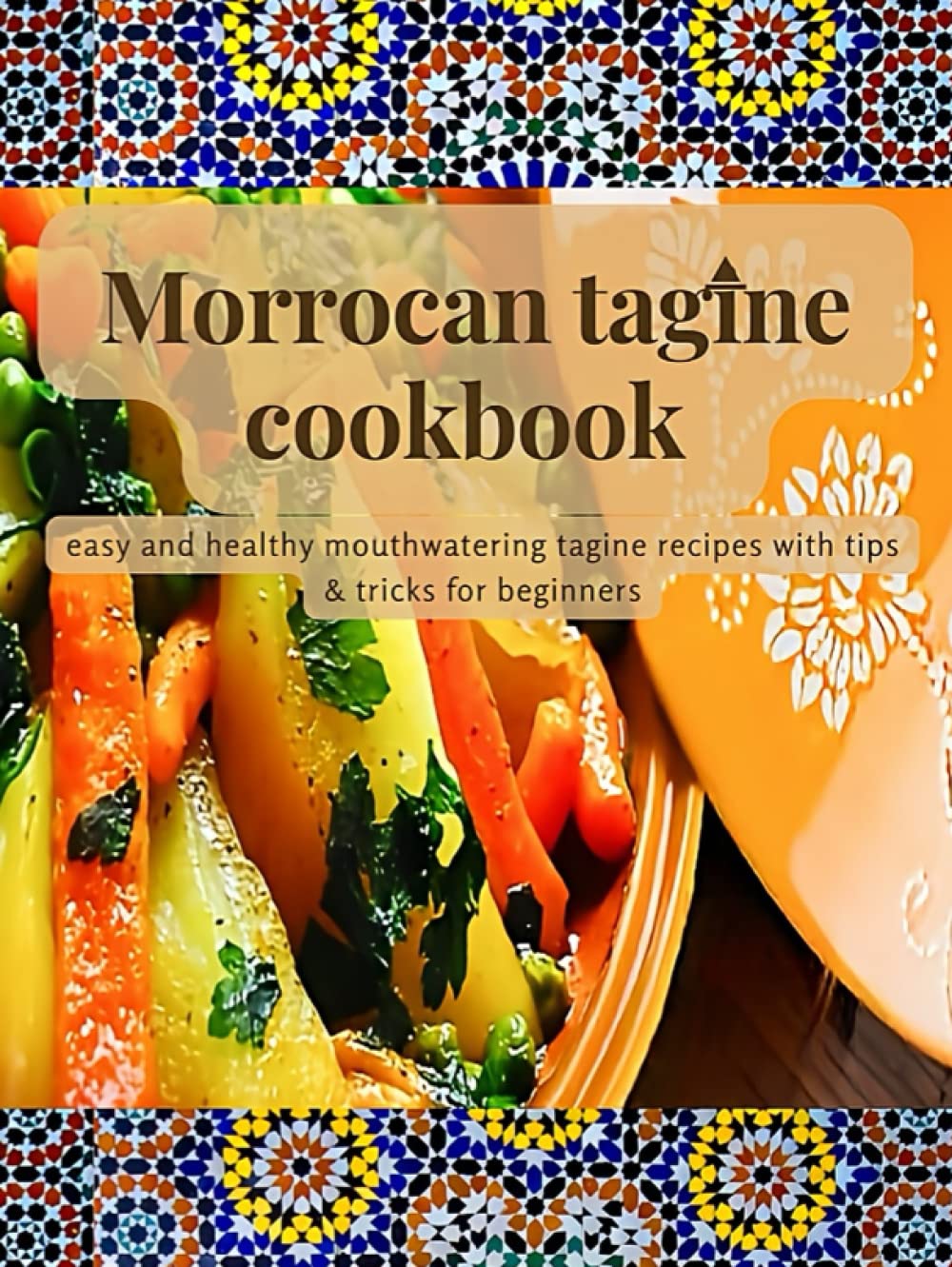 Morrocan tagine cookbook: Easy and healthy mouthwatering tagine recipes with tips for beginners