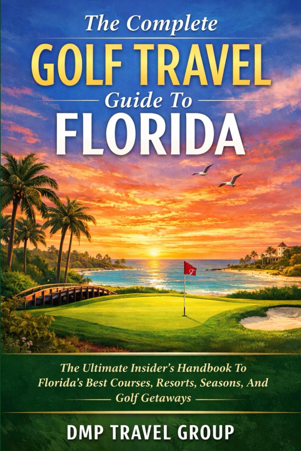 The Complete Golf Travel Guide To Florida: The Ultimate Insider’s Handbook To Florida’s Best Courses, Resorts, Seasons, And Golf Getaways