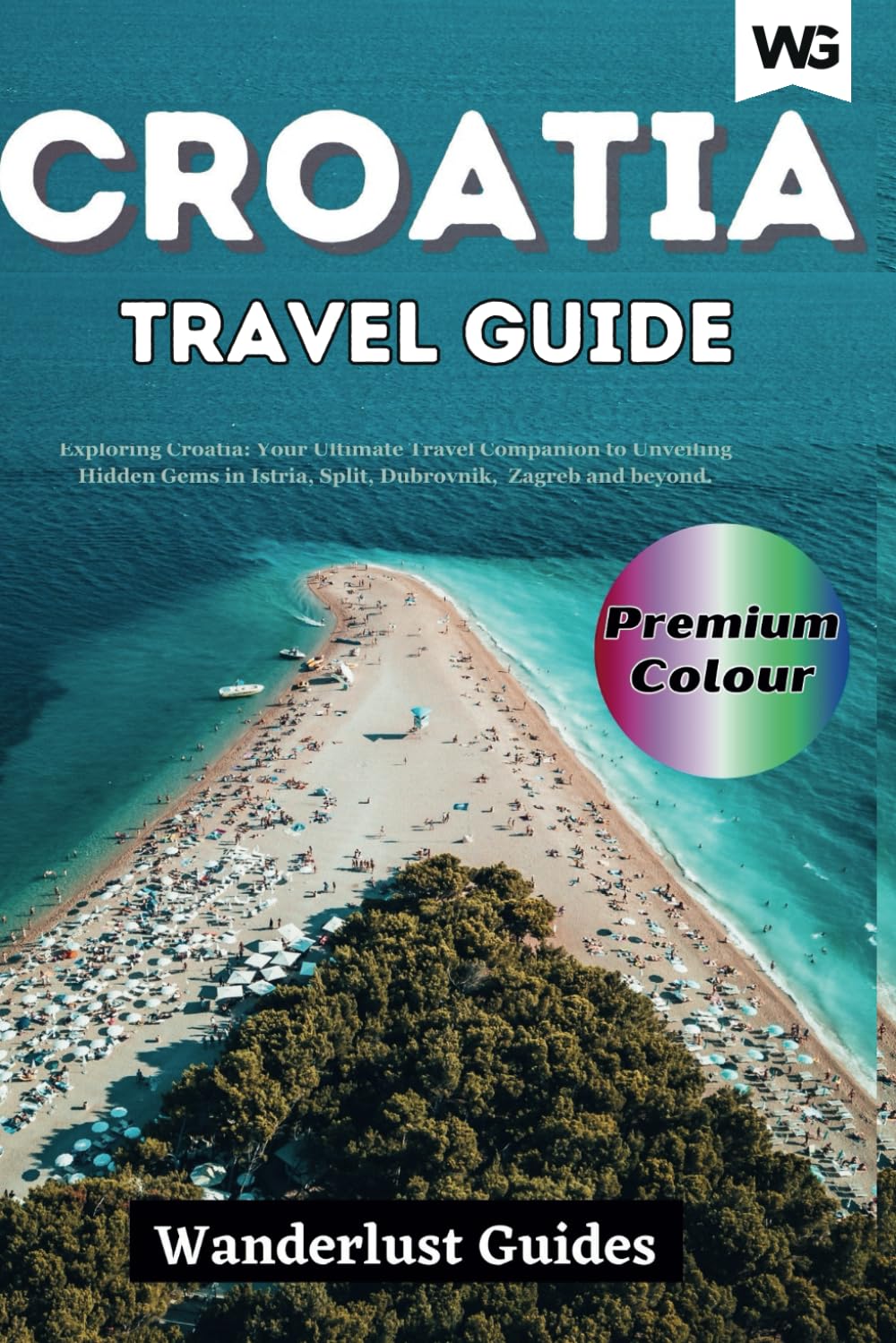 Croatia travel guide 2023: Exploring Croatia: Your Ultimate Travel Companion to Unveiling Hidden Gems in Istria, Split, Dubrovnik, Zagreb and beyond.