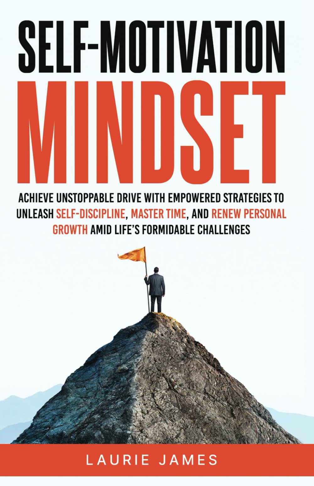Self-Motivation Mindset: Achieve Unstoppable Drive with Empowered Strategies to Unleash Self-Discipline, Master Time, and Renew Personal Growth Amid Life's Formidable Challenges