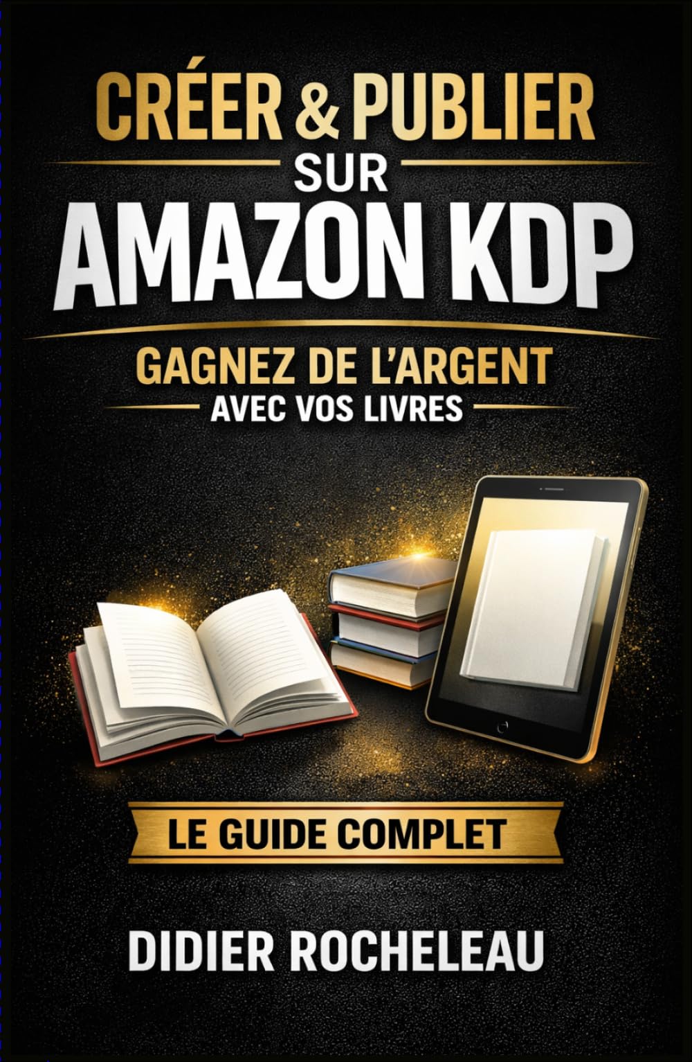 Créer & Publier votre livre sur Amazon KDP: Le Guide Complet pour Gagner de l’Argent et Vivre Libre