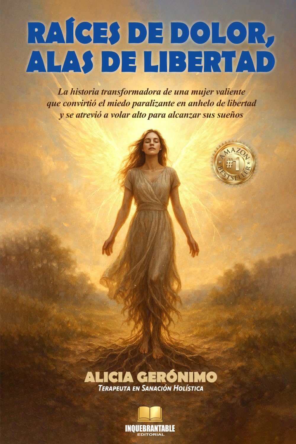 RAÍCES DE DOLOR, ALAS DE LIBERTAD: La historia transformadora de una mujer valiente que convirtió el miedo paralizante en anhelo de libertad y se atrevió a volar alto para alcanzar sus sueños