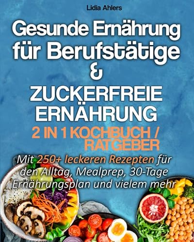 Gesunde Ernährung für Berufstätige &amp; Zuckerfreie Ernährung 2 in 1 Kochbuch / Ratgeber: Mit 250+ leckeren Rezepten für den Alltag, Mealprep, 30-Tage Ernährungsplan und vielem mehr.