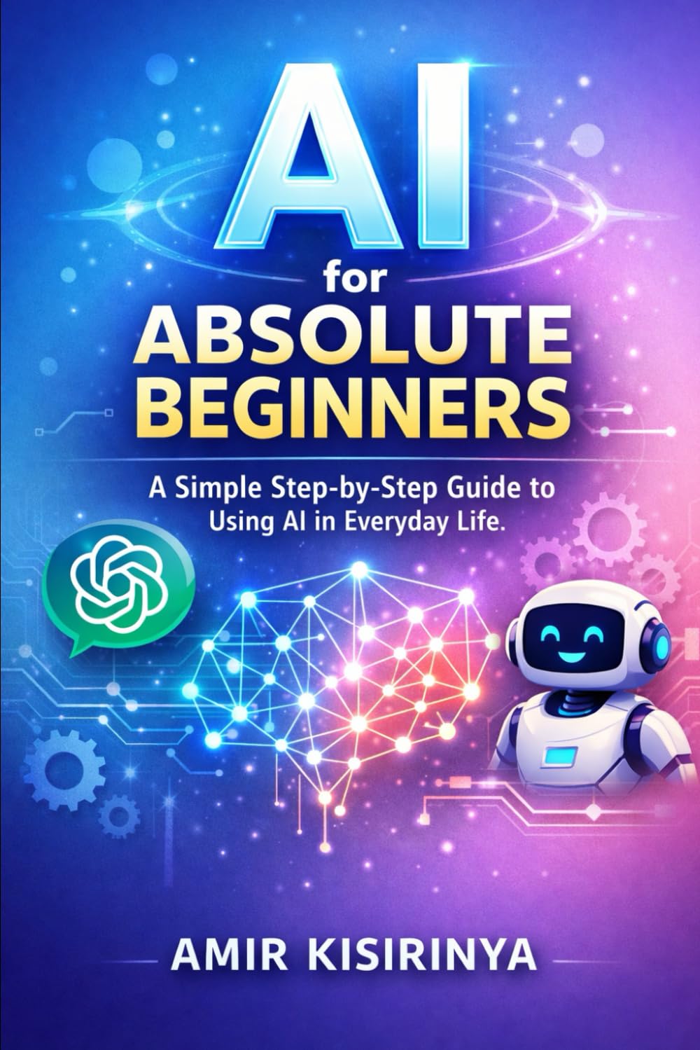 AI for Absolute Beginners: A Simple Step-by-Step Guide to Using AI in Everyday Life