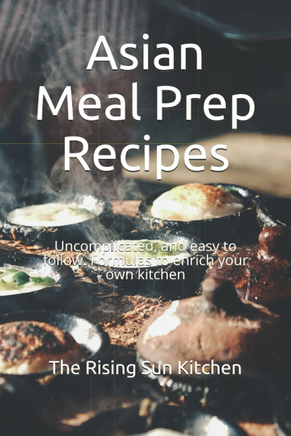 Asian Meal Prep Recipes: Uncomplicated, and easy to follow. Formulas to enrich your own kitchen