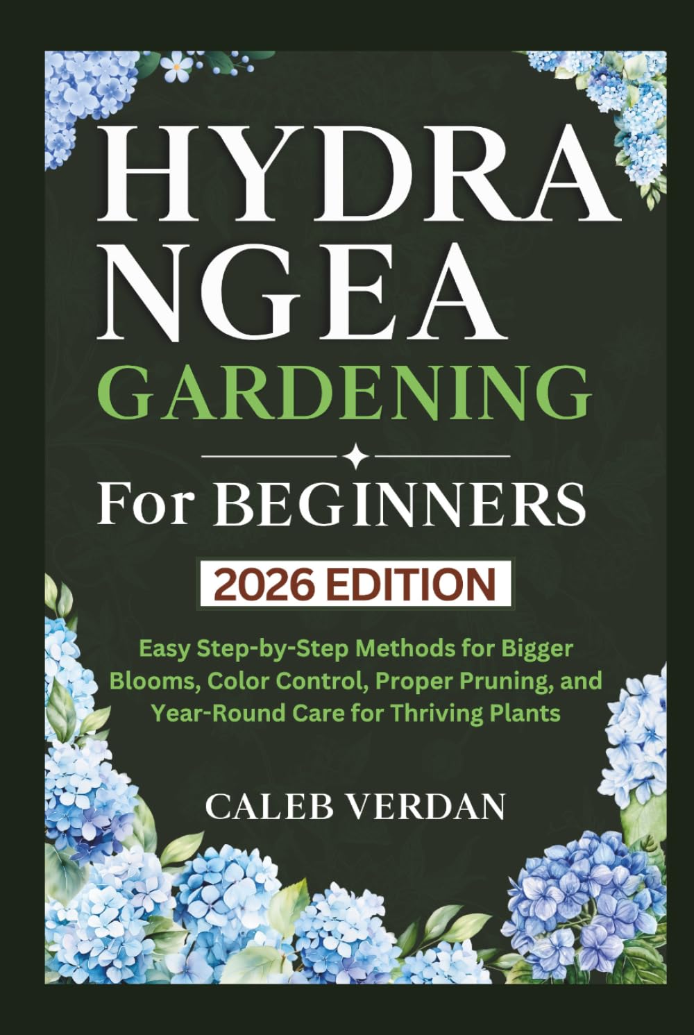 Hydrangea Gardening for Beginners: Easy Step-by-Step Methods for Bigger Blooms, Color Control, Proper Pruning, and Year-Round Care for Thriving Plants (The Blooming Garden Series)