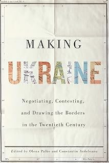 Making Ukraine: Negotiating, Contesting, and Drawing the Borders in the Twentieth Century