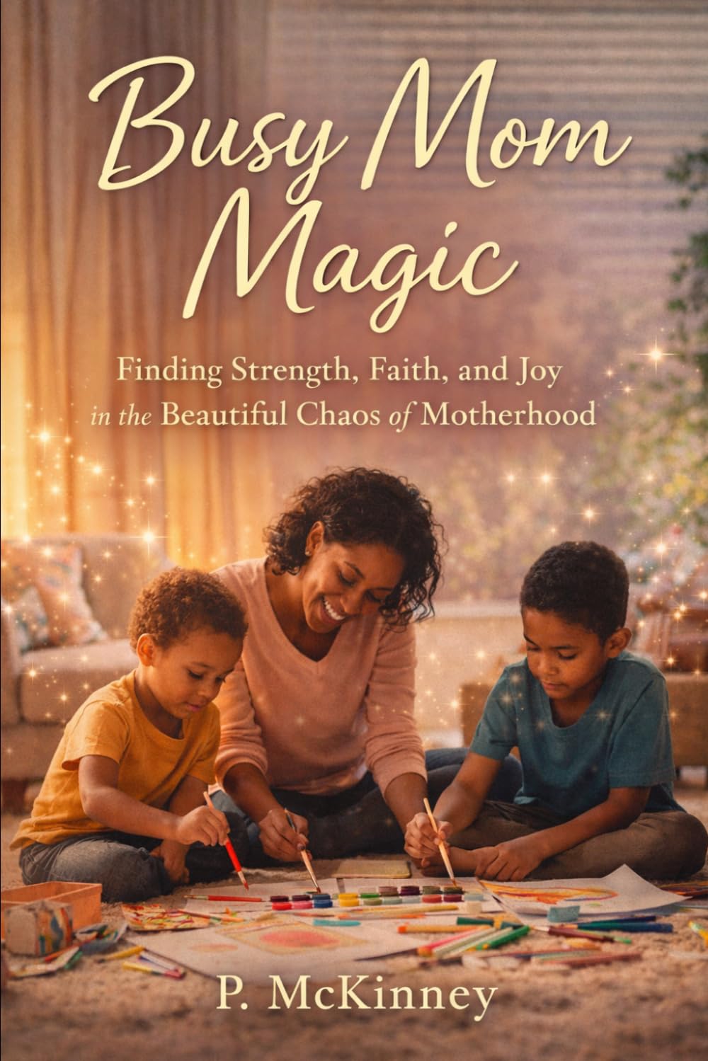Busy Mom Magic: Finding Strength, Faith, and Joy in the Beautiful Chaos of Motherhood