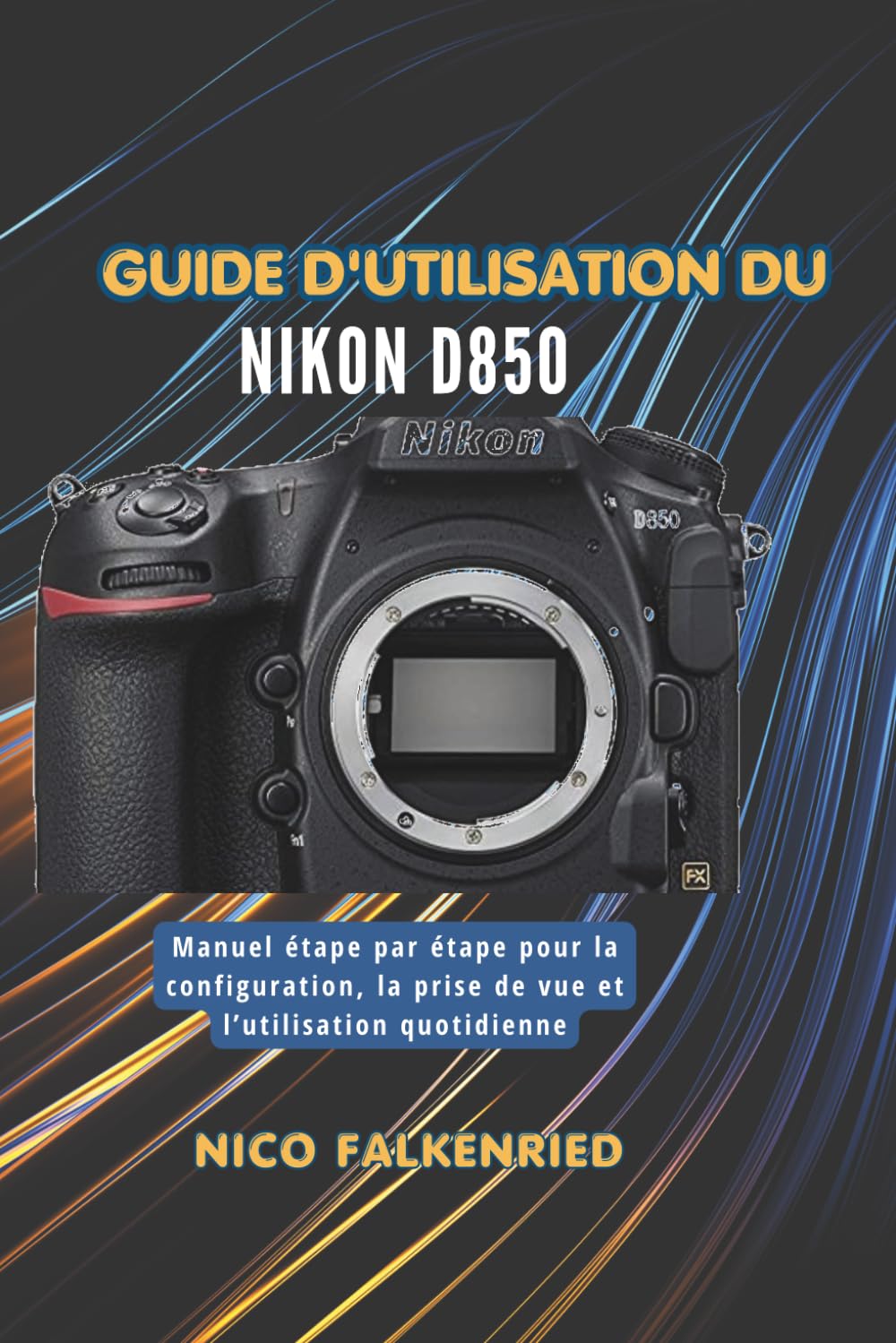 Guide d'utilisation du Nikon D850: Manuel étape par étape pour la configuration, la prise de vue et l’utilisation quotidienne