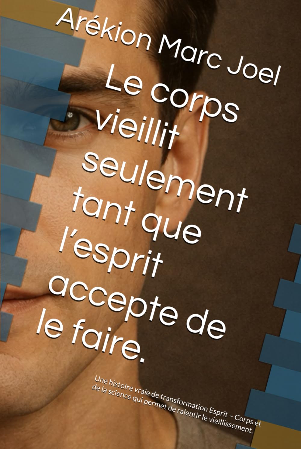 Le corps vieillit seulement tant que l’esprit accepte de le faire.: Une histoire vraie de transformation Esprit – Corps et de la science qui permet de ralentir le vieillissement.