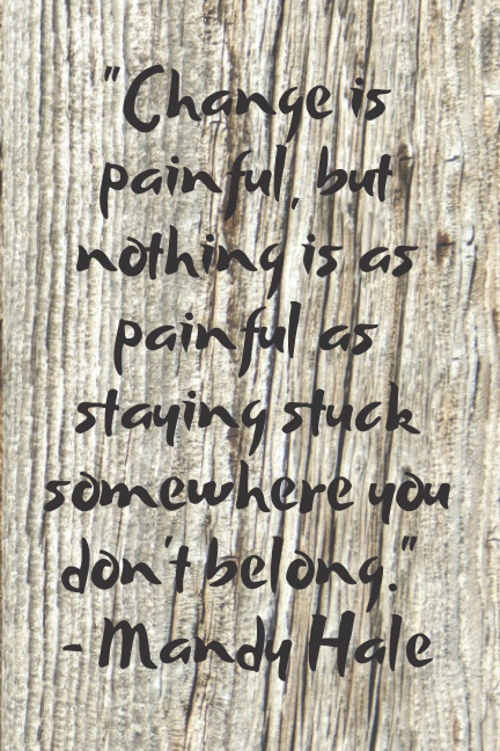 Change is painful, but nothing is as painful as staying stuck somewhere you don’t belong. Mandy Hale: Quotes Motivational Notebook with 120 lined ... (Wooden Style Quotes Motivational Notebook)