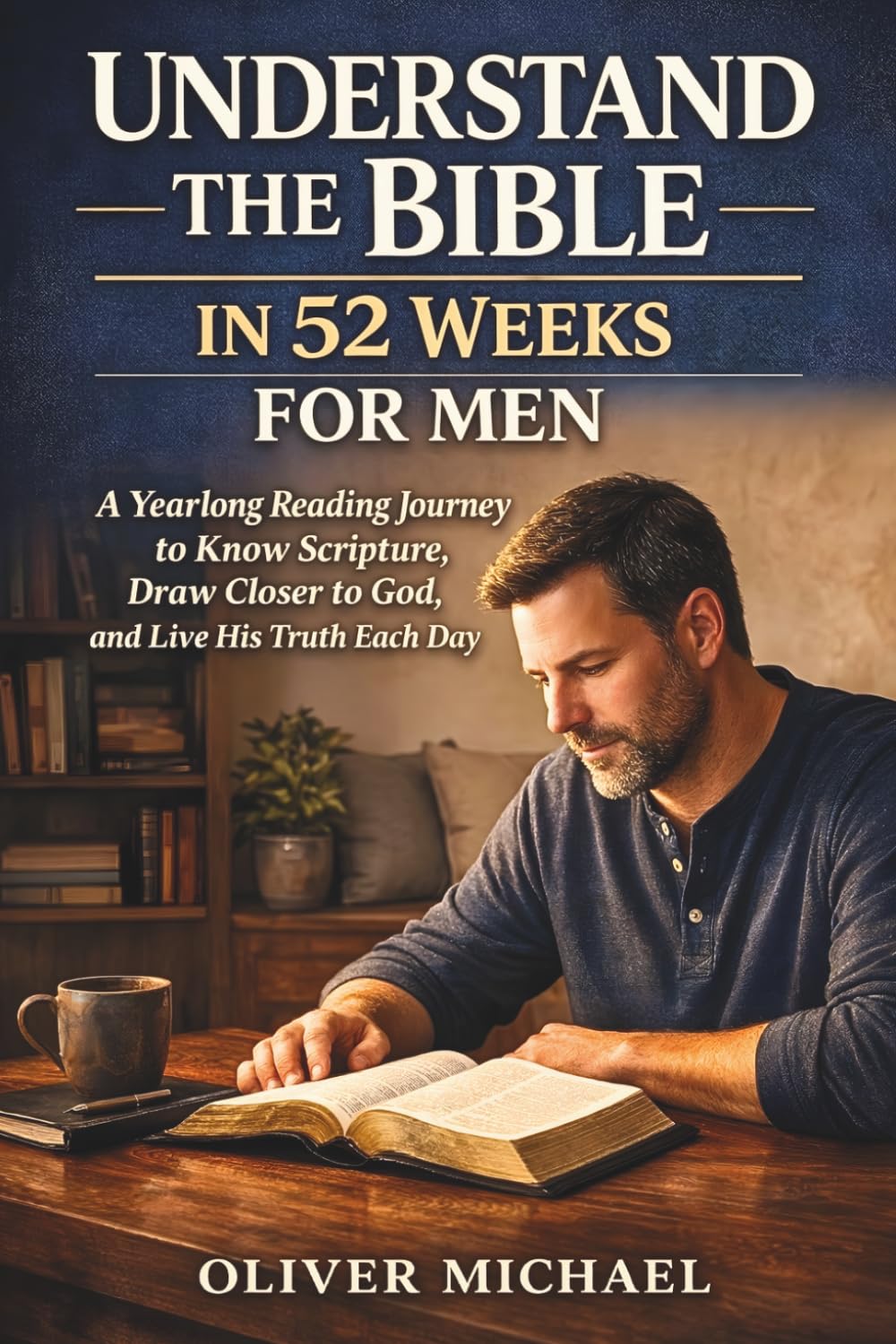 UNDERSTAND THE BIBLE IN 52 WEEKS FOR MEN: A Yearlong Reading Journey to Know Scripture, Draw Closer to God, and Live His Truth Each Day
