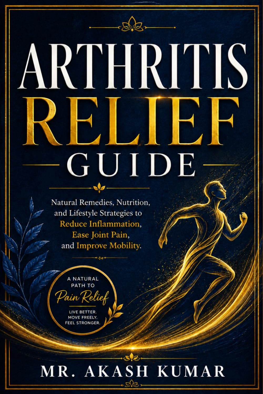 Arthritis Relief Guide: Natural Remedies, Nutrition, and Lifestyle Strategies to Reduce Inflammation, Ease Joint Pain, and Improve Mobility