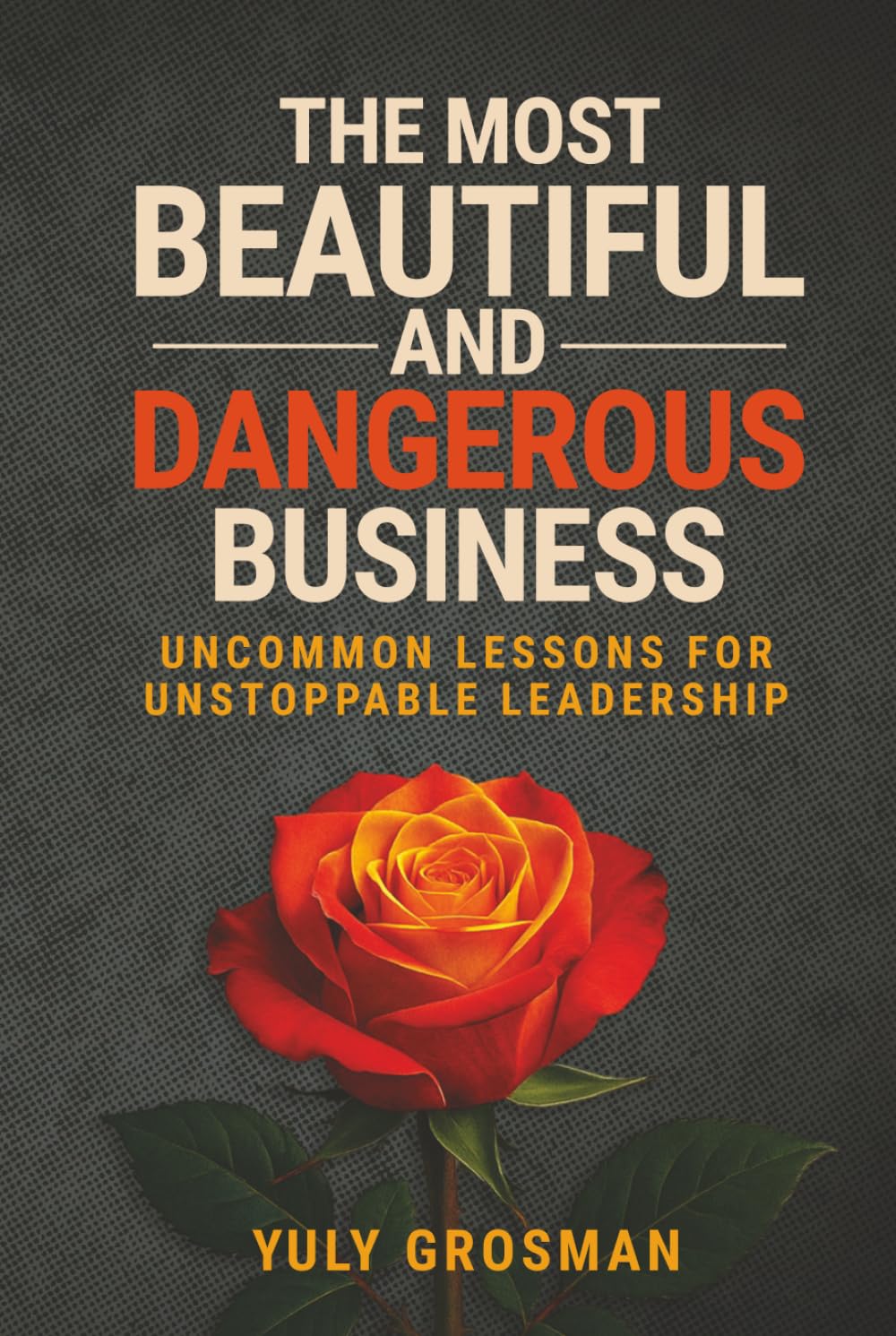 The Most Beautiful and Dangerous Business: Uncommon Lessons for Unstoppable Leadership