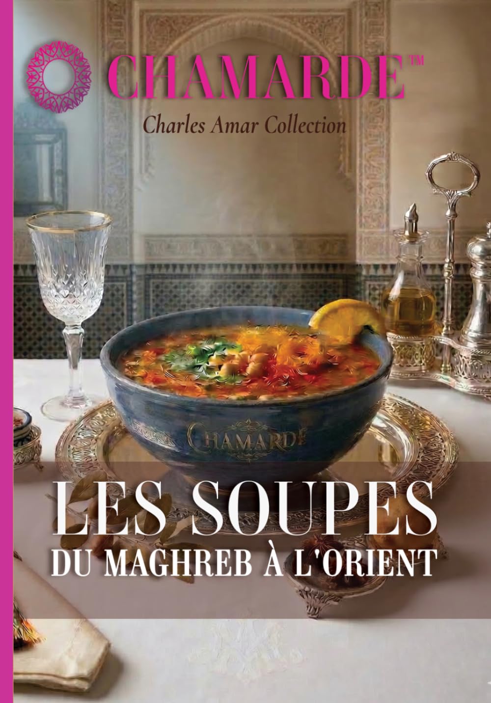 Chamarde - Les soupes du Maroc et du Maghreb: Soupes, potages, veloutés, Consommés