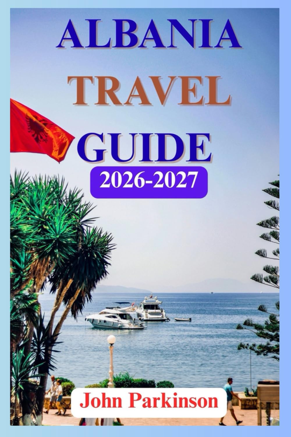 ALBANIA TRAVEL GUIDE 2026-2027: Adventure to Tirana, Saranda, Ksamil & The Albanian Riviera, Including Other Top Destinations, Best Beaches, and Hidden Gems
